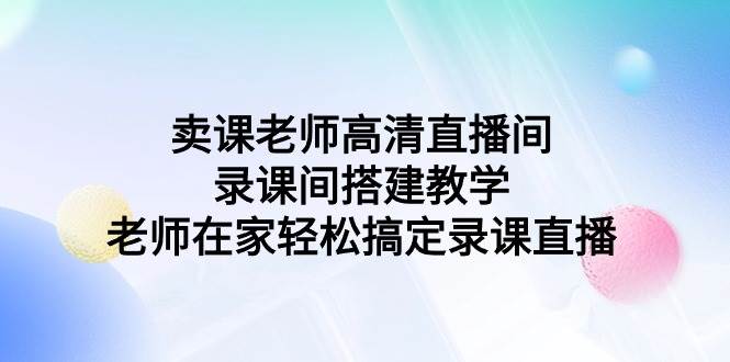 卖课老师高清直播间 录课间搭建教学，老师在家轻松搞定录课直播-智领未来创业网