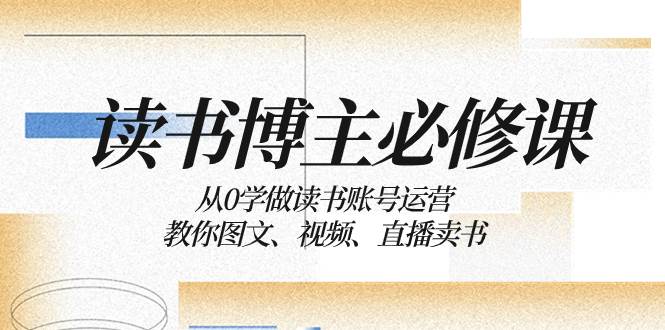 读书 博主 必修课：从0学做读书账号运营：教你图文、视频、直播卖书-智领未来创业网
