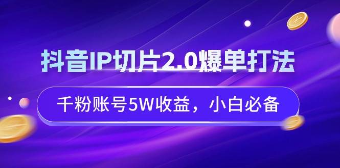 抖音IP切片2.0爆单打法，千粉账号5W收益，小白必备-智领未来创业网