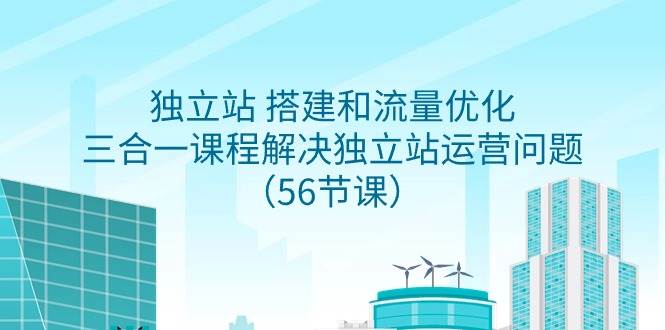独立站 搭建和流量优化，三合一课程解决独立站运营问题（56节课）-智领未来创业网