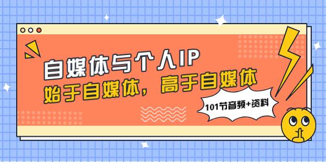 自媒体与个人IP，始于自媒体，高于自媒体（101节音频+资料）-智领未来创业网