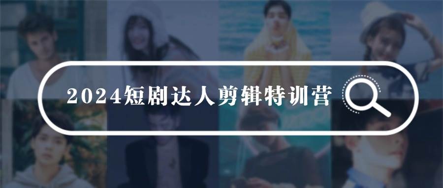 2024短剧达人剪辑特训营，适合宝爸宝妈的0基础剪辑训练营（51节课）-智领未来创业网