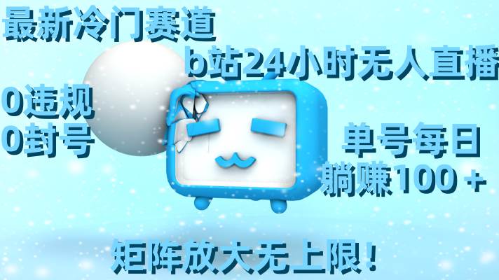 最新冷门赛道，b站24小时无人直播，0违规0封号，单号每日躺赚100＋，矩阵放大无上限！-智领未来创业网