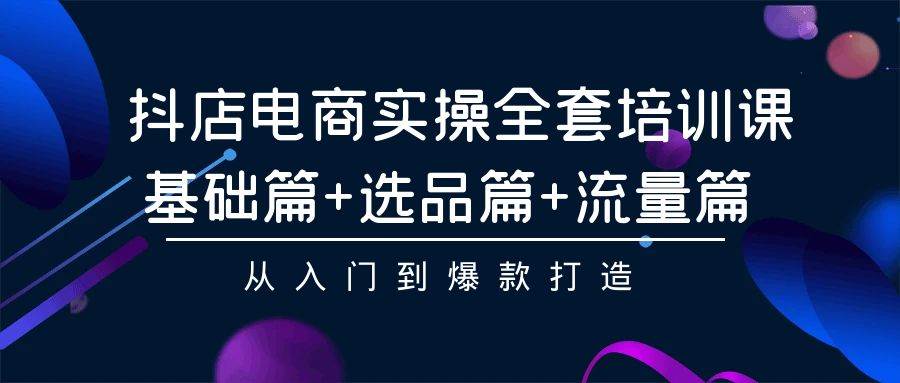 抖店电商实操全套培训课：基础篇+选品篇+流量篇，从入门到爆款打造-智领未来创业网