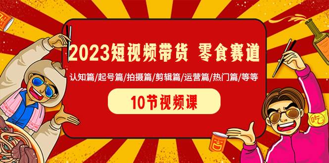 2023短视频带货 零食赛道 认知篇/起号篇/拍摄篇/剪辑篇/运营篇/热门篇/等等-智领未来创业网