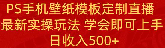 PS手机壁纸模板定制直播  最新实操玩法 学会即可上手 日收入500+-智领未来创业网