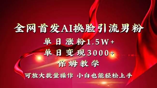 全网独创首发AI换脸引流男粉单日涨粉1.5W+变现3000+小白也能上手快速拿结果-智领未来创业网