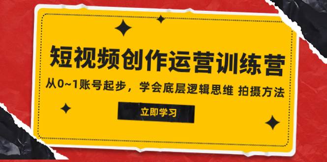 2023短视频创作运营训练营，从0~1账号起步，学会底层逻辑思维 拍摄方法-智领未来创业网