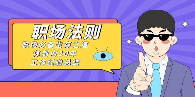 《职场法则》职场必备生存之道，体制内20年 工作经验总结（17节课）-智领未来创业网