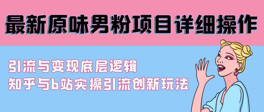 最新原味男粉项目详细操作 引流与变现底层逻辑+知乎与b站实操引流创新玩法-智领未来创业网