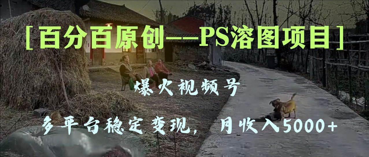百分百原创，多平台稳定变现5000+，爆火视频号的PS溶图项目，手把手教你上手！-智领未来创业网