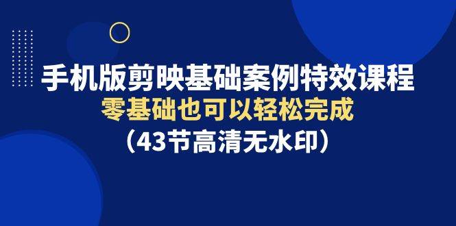 手机版剪映基础案例特效课程，零基础也可以轻松完成（43节高清无水印）-智领未来创业网