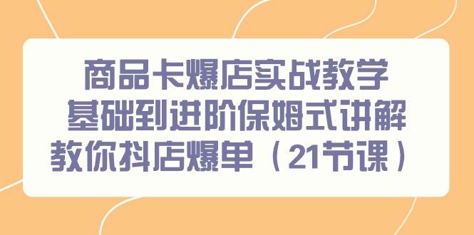 商品卡爆店实战教学，基础到进阶保姆式讲解教你抖店爆单（21节课）-智领未来创业网