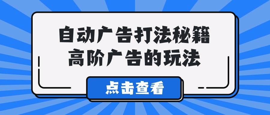 A lice自动广告打法秘籍，高阶广告的玩法-智领未来创业网