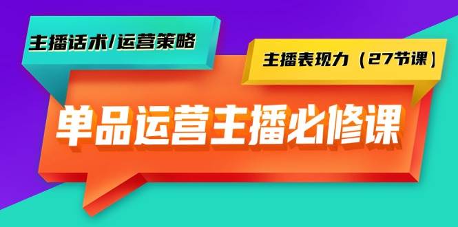 单品运营实操主播必修课：主播话术/运营策略/主播表现力（27节课）-智领未来创业网
