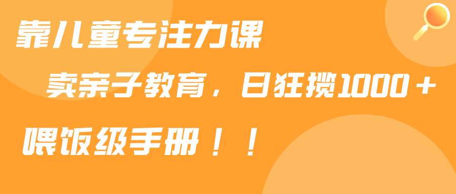 靠儿童专注力课程售卖亲子育儿课程，日暴力狂揽1000+，喂饭手册分享-智领未来创业网
