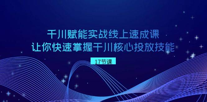 千川 赋能实战线上速成课，让你快速掌握干川核心投放技能-智领未来创业网