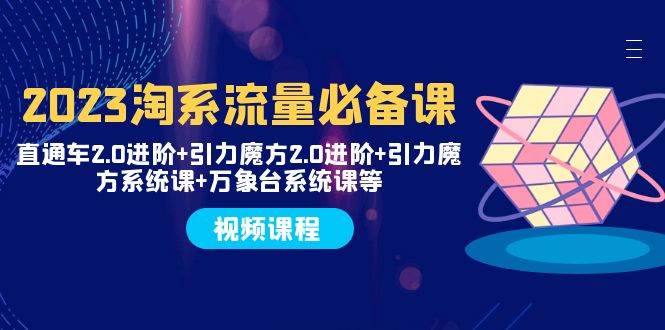 2023淘系流量必备课 直通车2.0进阶+引力魔方2.0进阶+引力魔方系统课+万象台-智领未来创业网