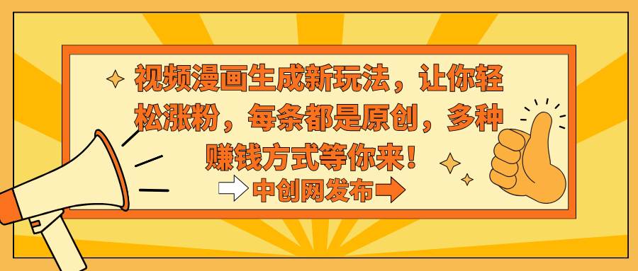 视频漫画生成新玩法，让你轻松涨粉，每条都是原创，多种赚钱方式等你来！-智领未来创业网