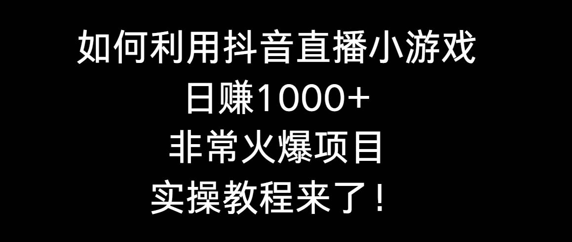 如何利用抖音直播小游戏日赚1000+，非常火爆项目，实操教程来了！-智领未来创业网