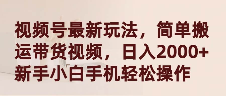 视频号最新玩法，简单搬运带货视频，日入2000+，新手小白手机轻松操作-智领未来创业网
