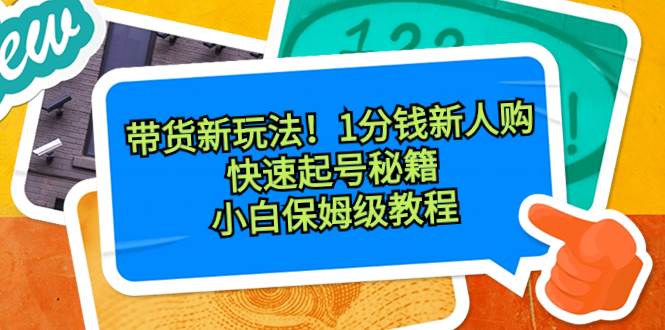 带货新玩法！1分钱新人购，快速起号秘籍！小白保姆级教程-智领未来创业网