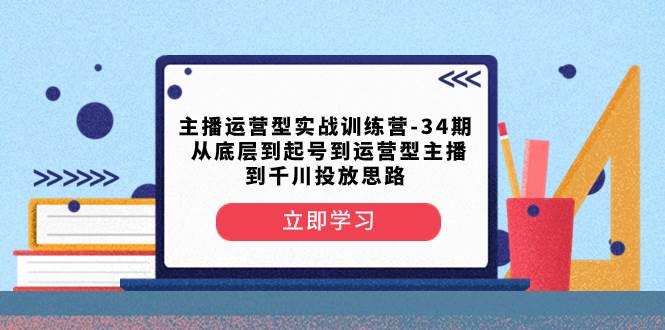 主播运营型实战训练营-第34期  从底层到起号到运营型主播到千川投放思路-智领未来创业网