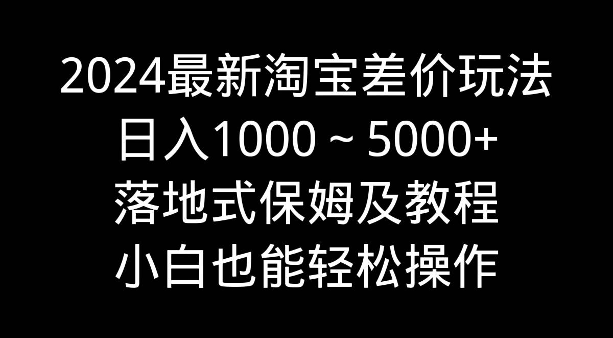 2024最新淘宝差价玩法，日入1000～5000+落地式保姆及教程 小白也能轻松操作-智领未来创业网