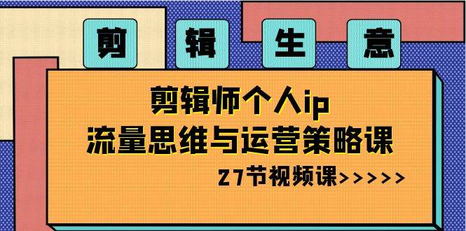 剪辑生意-剪辑师个人ip流量思维与运营策略课（27节视频课）-智领未来创业网