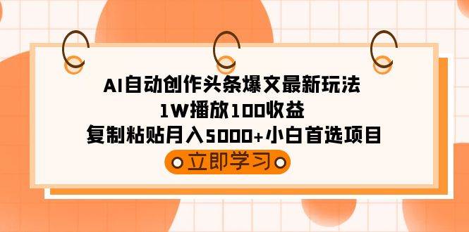 AI自动创作头条爆文最新玩法 1W播放100收益 复制粘贴月入5000+小白首选项目-智领未来创业网