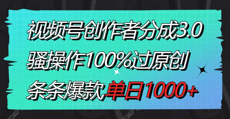 视频号创作者分成3.0玩法，骚操作100%过原创，条条爆款，单日1000+-智领未来创业网