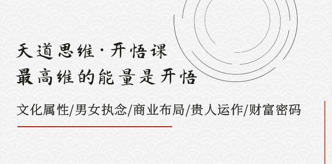 天道思维·开悟课-最高维的天道思维·开悟课-最高维的能量是开悟，文化属性/男女执念/商业布局/贵人运作/财富密码-智领未来创业网