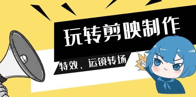 玩转 剪映制作，特效、运镜转场（113节视频）-智领未来创业网