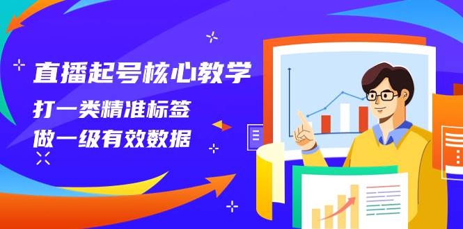 直播起号核心教学，打一类精准标签，做一级有效数据（14节课）-智领未来创业网
