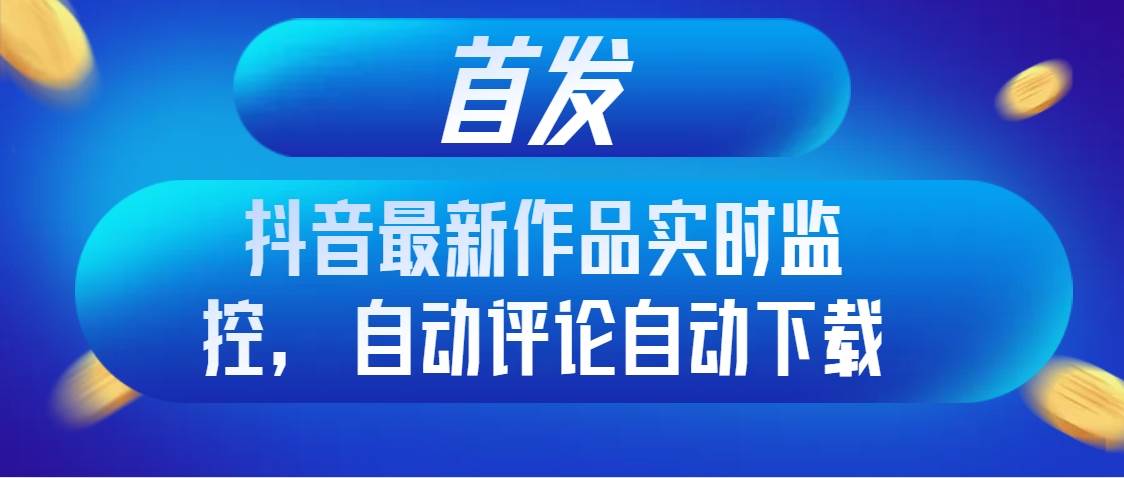 首发抖音最新作品实时监控，自动评论自动下载-智领未来创业网