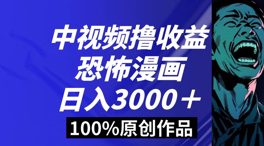 中视频恐怖漫画暴力撸收益，日入3000＋，100%原创玩法，小白轻松上手多…-智领未来创业网