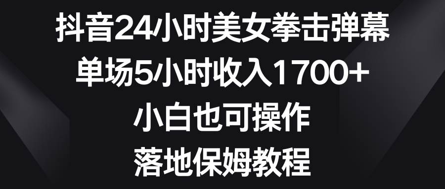 抖音24小时美女拳击弹幕，单场5小时收入1700+，小白也可操作，落地保姆教程-智领未来创业网