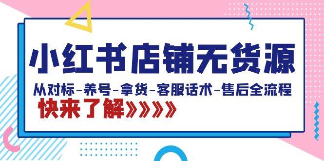 小红书店铺无货源：从对标-养号-拿货-客服话术-售后全流程（20节课）-智领未来创业网