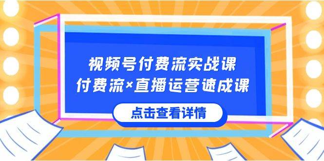视频号付费流实战课，付费流×直播运营速成课，让你快速掌握视频号核心运..-智领未来创业网