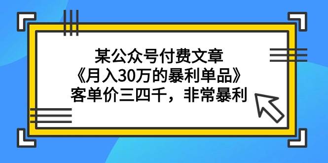某公众号付费文章《月入30万的暴利单品》客单价三四千，非常暴利-智领未来创业网