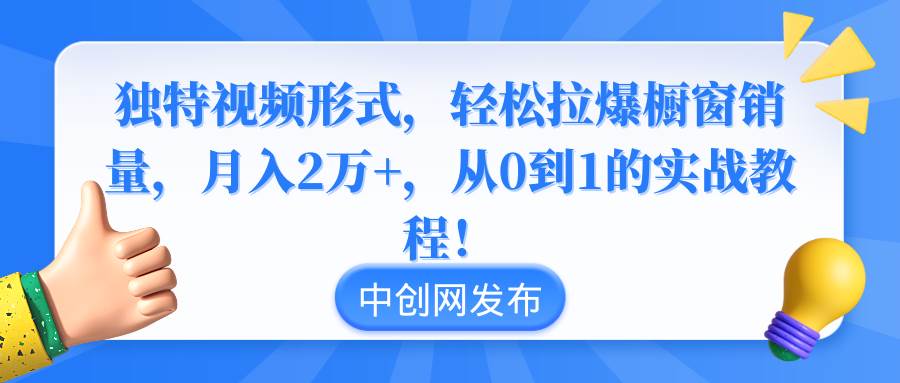 独特视频形式，轻松拉爆橱窗销量，月入2万+，从0到1的实战教程！-智领未来创业网