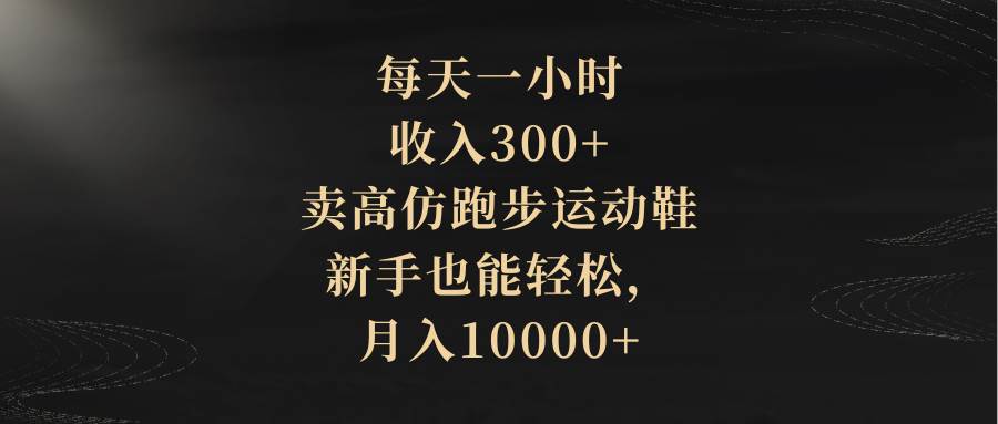 每天一小时，收入300+，卖高仿跑步运动鞋，新手也能轻松，月入10000+-智领未来创业网