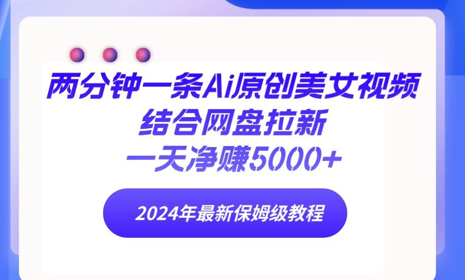 两分钟一条Ai原创美女视频结合网盘拉新，一天净赚5000+ 24年最新保姆级教程-智领未来创业网