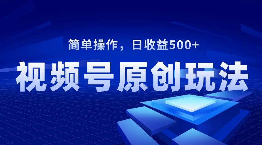 视频号原创视频玩法，日收益500+-智领未来创业网
