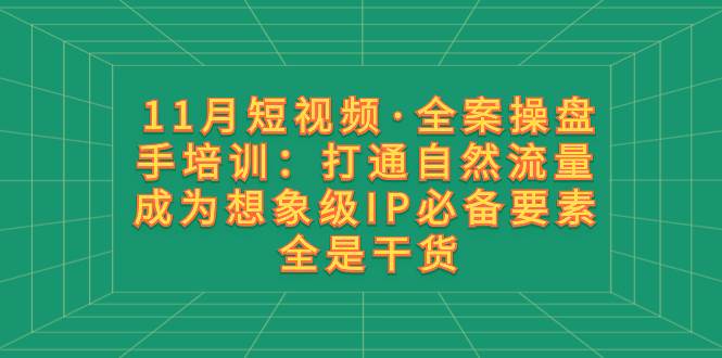 11月短视频·全案操盘手培训：打通自然流量 成为想象级IP必备要素 全是干货-智领未来创业网