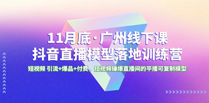 11月底·广州线下课抖音直播模型落地特训营，短视频 引流+爆品+付费，短视频锤爆直播间的平播可复制模型-智领未来创业网