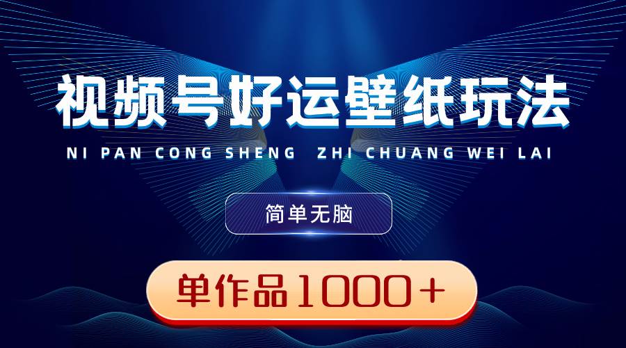 视频号好运壁纸玩法，简单无脑 ，发一个爆一个，单作品收益1000＋-智领未来创业网
