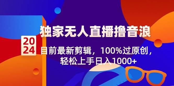 2024独家无人直播撸音浪，目前最新剪辑，100%过原创，轻松上手日入1000+-智领未来创业网