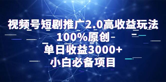 视频号短剧推广2.0高收益玩法，100%原创，单日收益3000+，小白必备项目-智领未来创业网