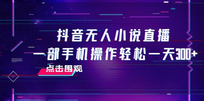抖音无人小说直播 一部手机操作轻松一天300+-智领未来创业网